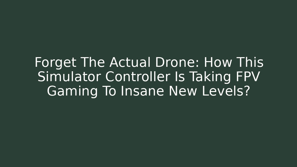 Forget The Actual Drone: How This Simulator Controller Is Taking FPV Gaming To Insane New Levels?