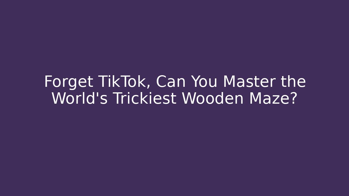 Forget TikTok, Can You Master the World’s Trickiest Wooden Maze?