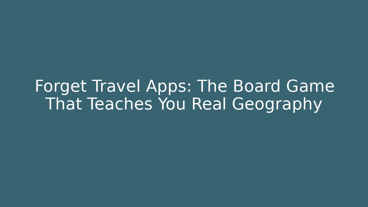 Forget Travel Apps: The Board Game That Teaches You Real Geography