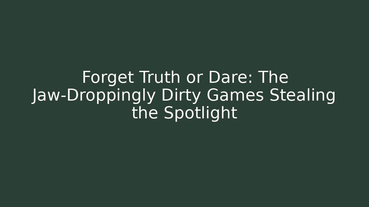 Forget Truth or Dare: The Jaw-Droppingly Dirty Games Stealing the Spotlight