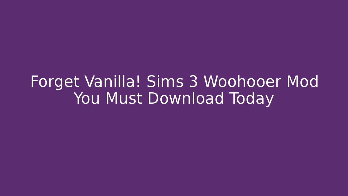 Forget Vanilla! Sims 3 Woohooer Mod You Must Download Today