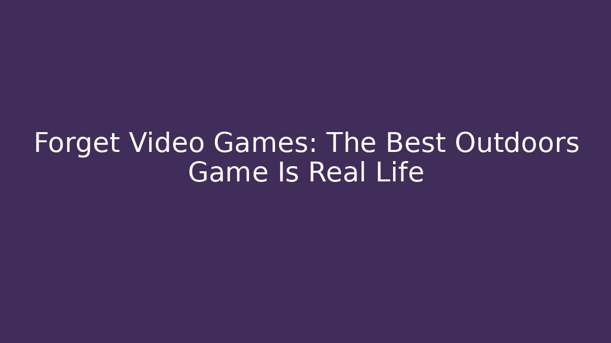 Forget Video Games: The Best Outdoors Game Is Real Life