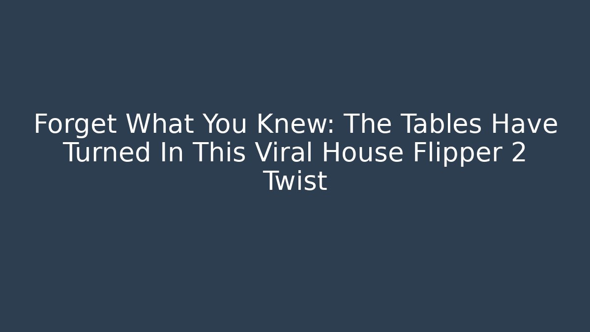 Forget What You Knew: The Tables Have Turned In This Viral House Flipper 2 Twist