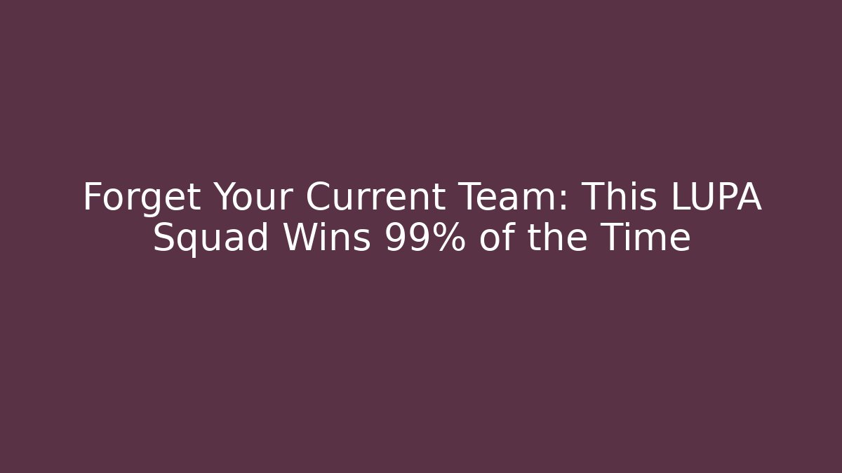 Forget Your Current Team: This LUPA Squad Wins 99% of the Time