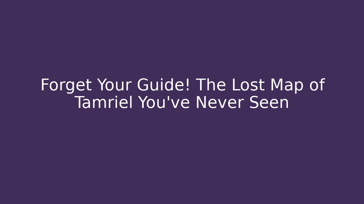 Forget Your Guide! The Lost Map of Tamriel You've Never Seen