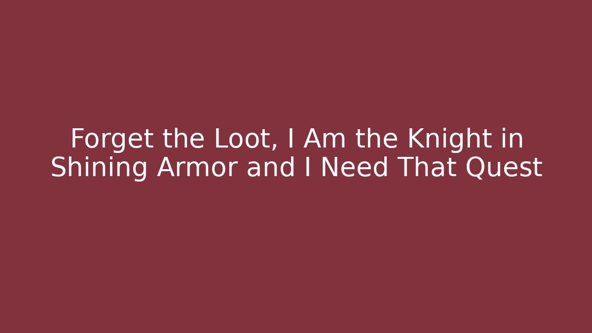 Forget the Loot, I Am the Knight in Shining Armor and I Need That Quest