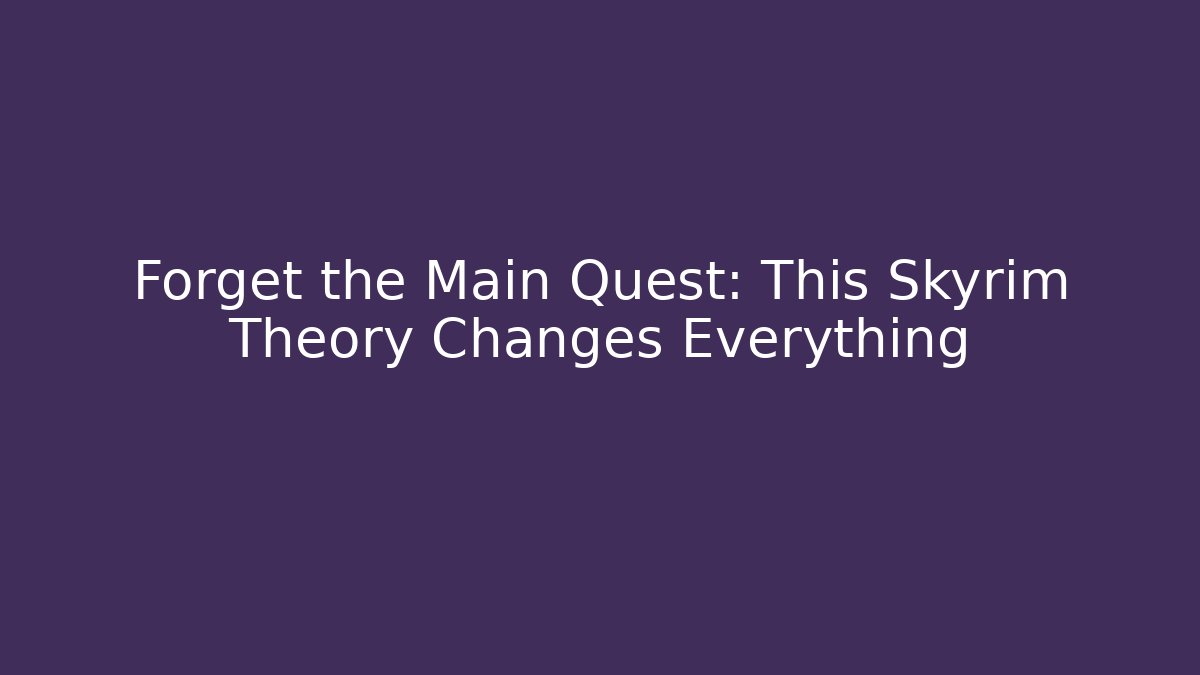 Forget the Main Quest: This Skyrim Theory Changes Everything