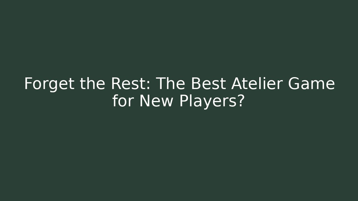 Forget the Rest: The Best Atelier Game for New Players?