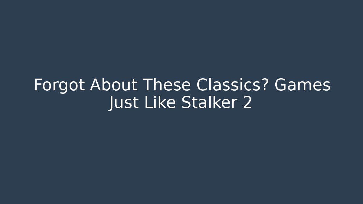 Forgot About These Classics? Games Just Like Stalker 2