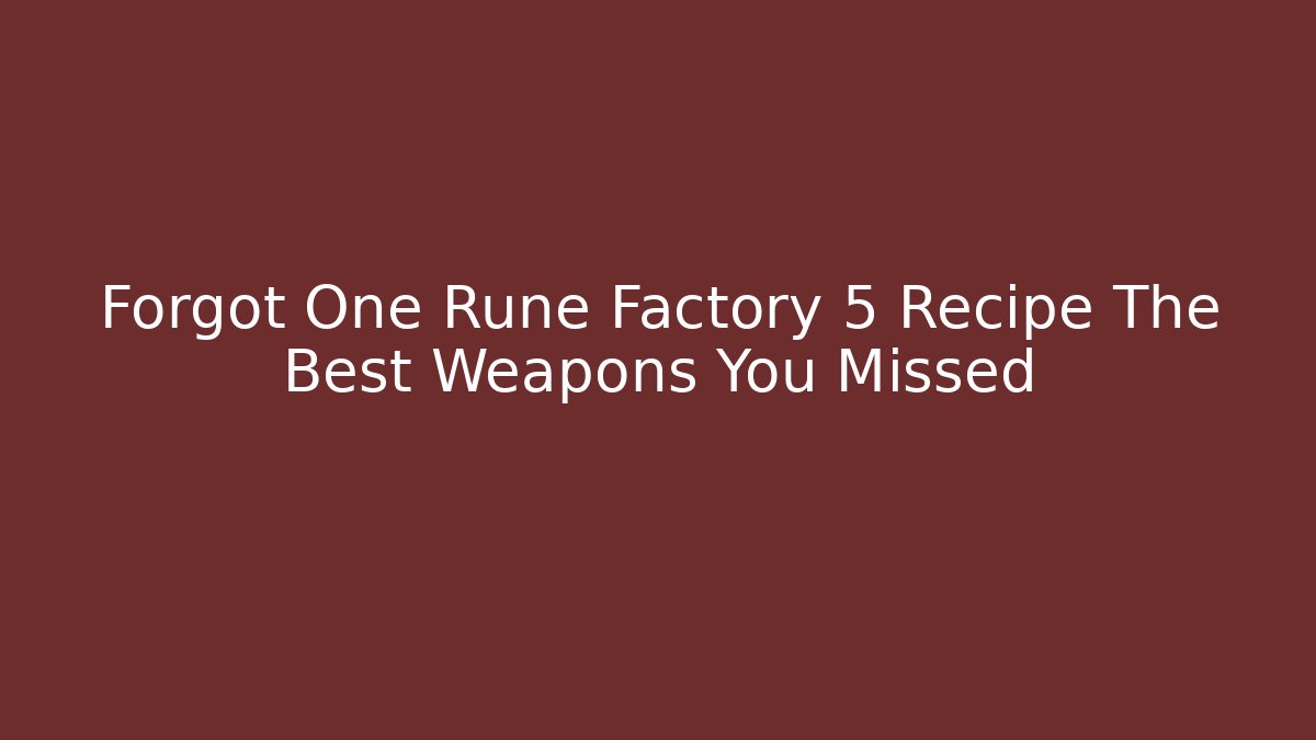 Forgot One Rune Factory 5 Recipe The Best Weapons You Missed