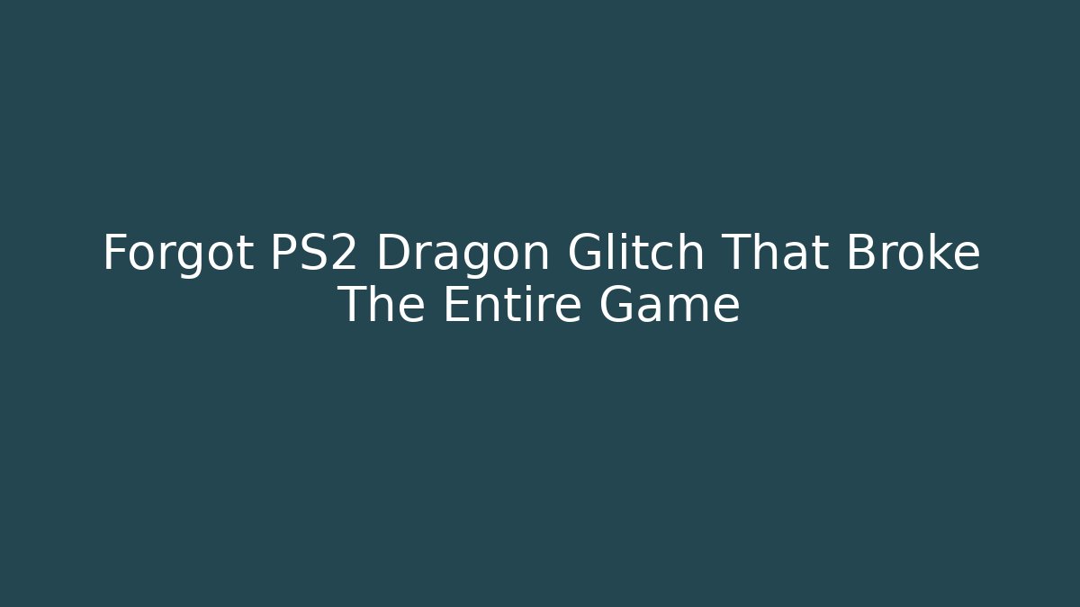 Forgot PS2 Dragon Glitch That Broke The Entire Game
