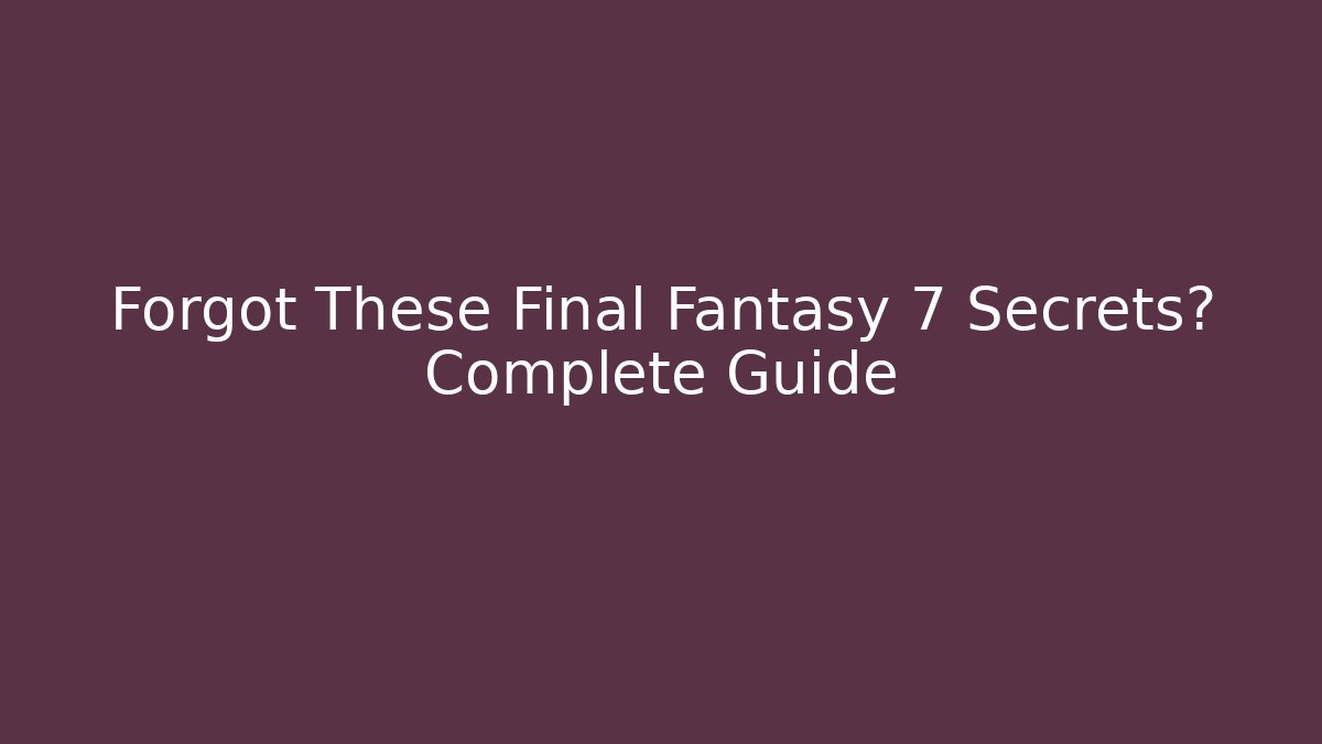 Forgot These Final Fantasy 7 Secrets? Complete Guide