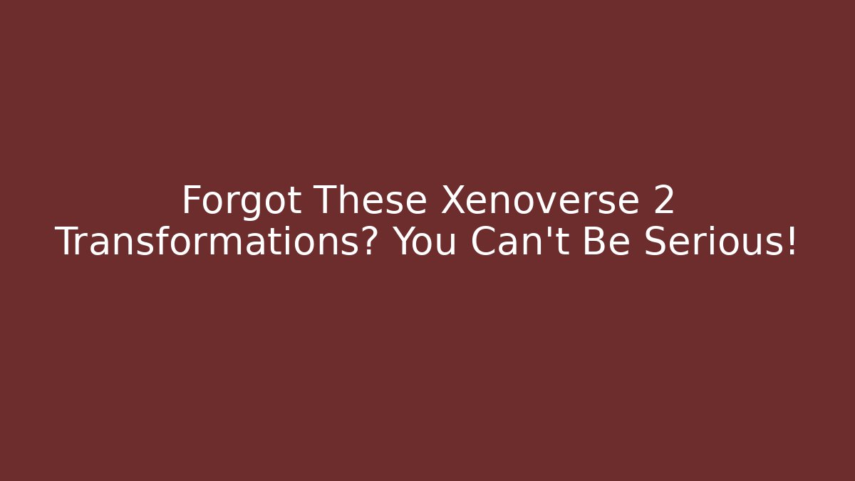 Forgot These Xenoverse 2 Transformations? You Can't Be Serious!