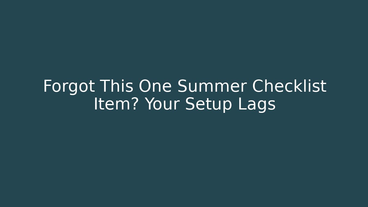 Forgot This One Summer Checklist Item? Your Setup Lags