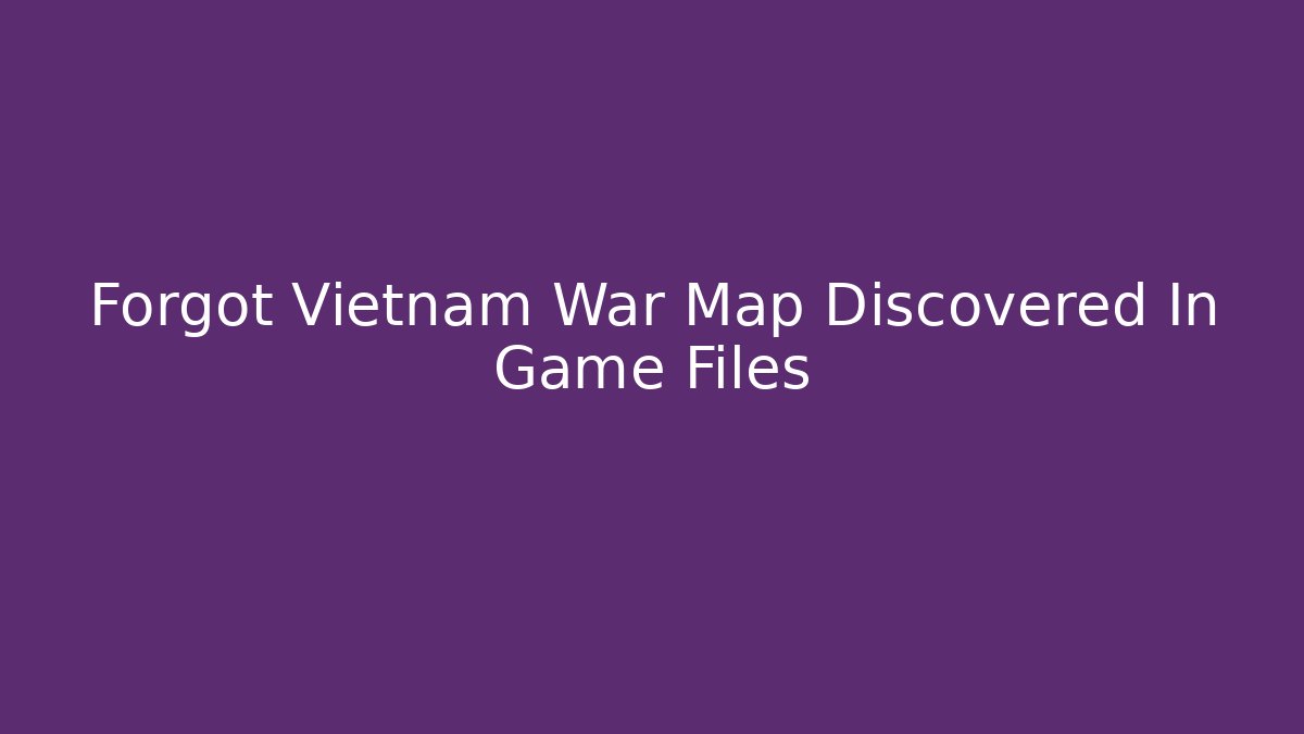 Forgot Vietnam War Map Discovered In Game Files - Critter Realm