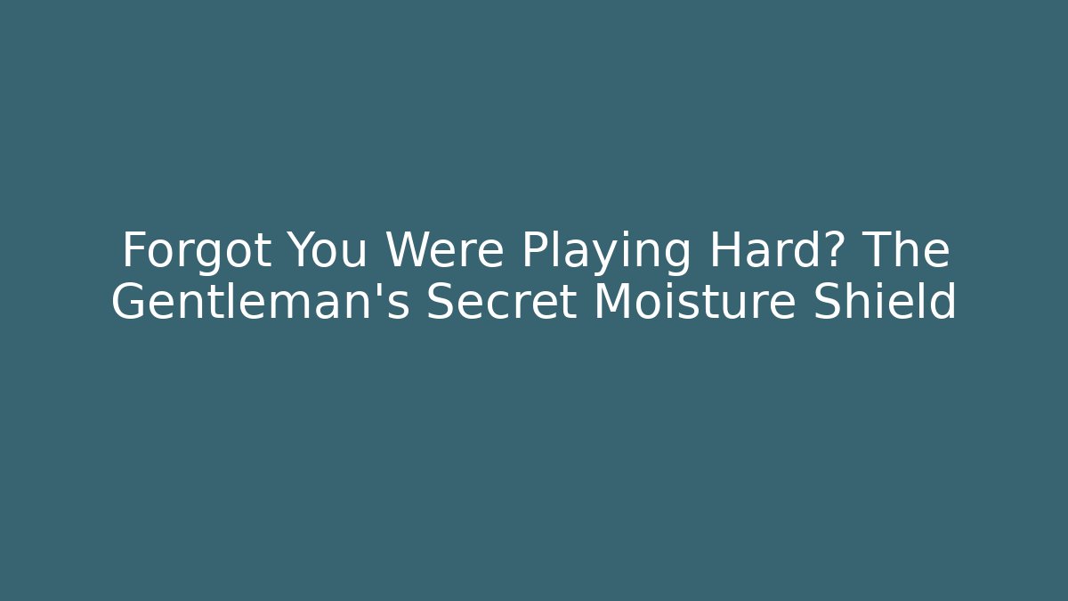 Forgot You Were Playing Hard? The Gentleman’s Secret Moisture Shield