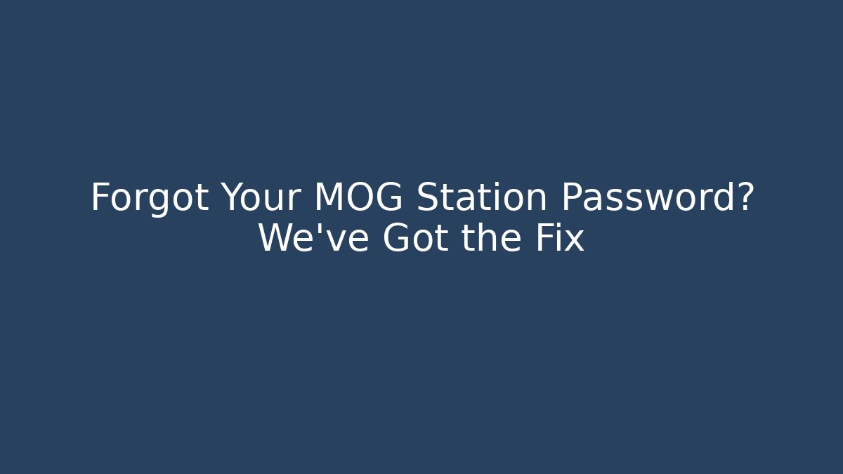 Forgot Your MOG Station Password? We’ve Got the Fix