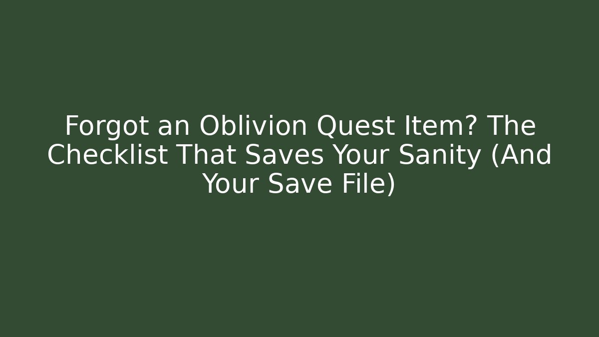 Forgot an Oblivion Quest Item? The Checklist That Saves Your Sanity (And Your Save File)