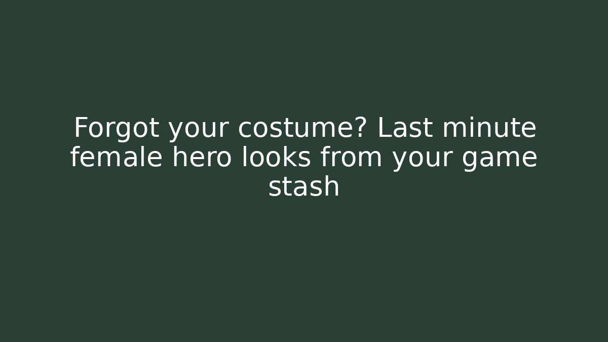 Forgot your costume? Last minute female hero looks from your game stash