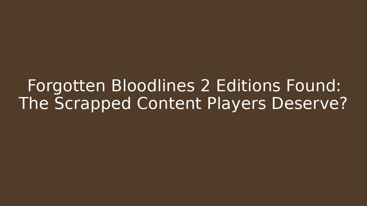 Forgotten Bloodlines 2 Editions Found: The Scrapped Content Players Deserve?