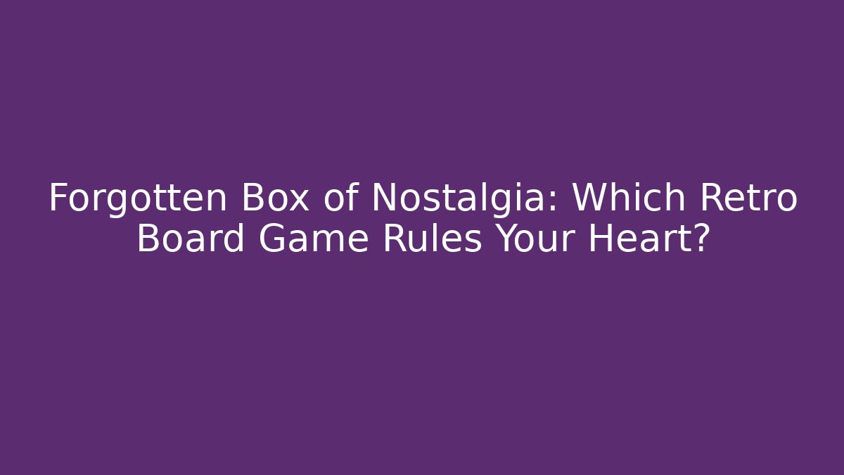 Forgotten Box of Nostalgia: Which Retro Board Game Rules Your Heart?