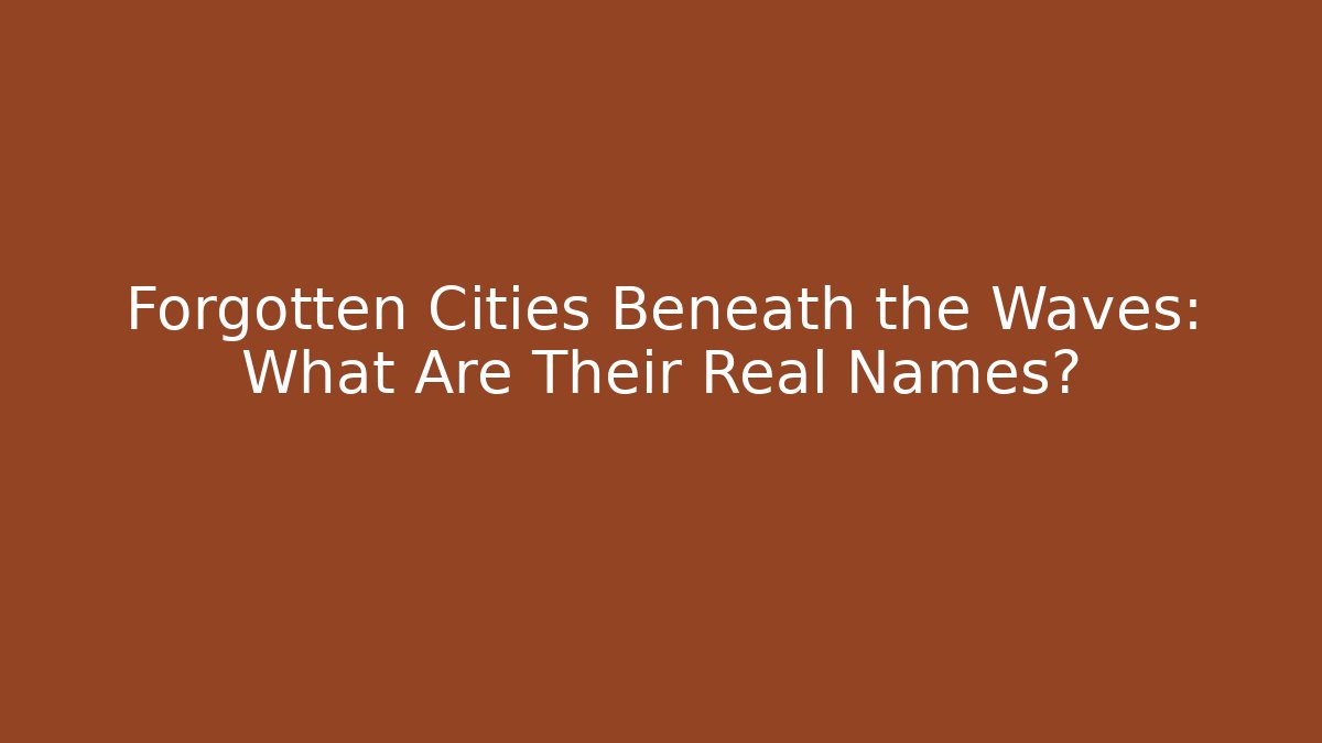 Forgotten Cities Beneath the Waves: What Are Their Real Names?