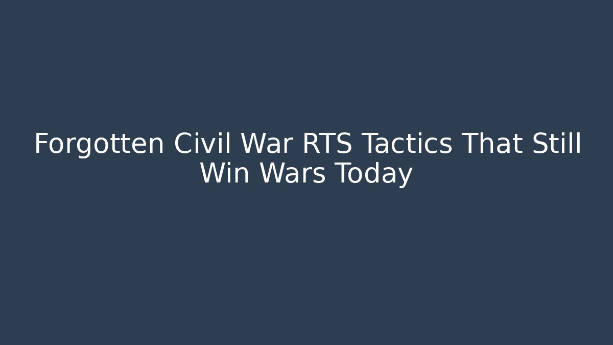 Forgotten Civil War RTS Tactics That Still Win Wars Today