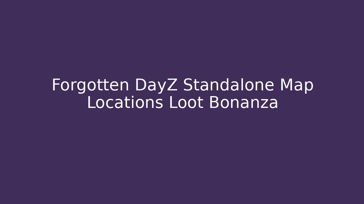 Forgotten DayZ Standalone Map Locations Loot Bonanza