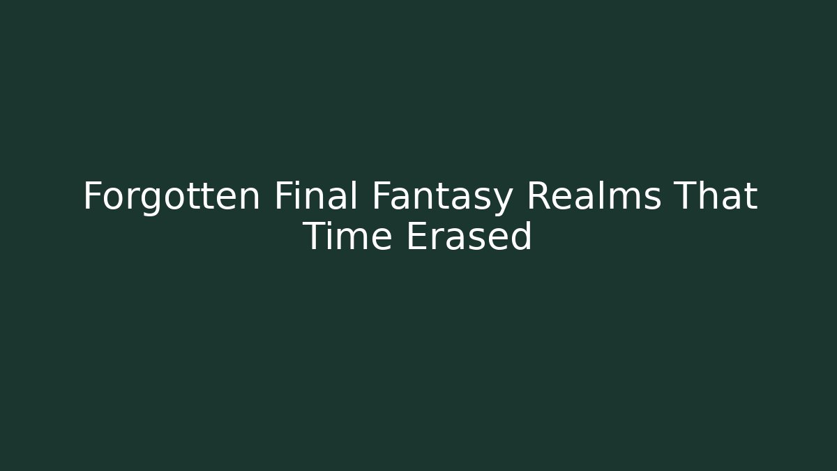Forgotten Final Fantasy Realms That Time Erased