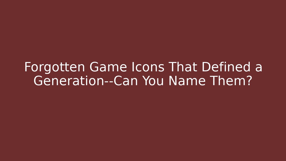 Forgotten Game Icons That Defined a Generation—Can You Name Them?