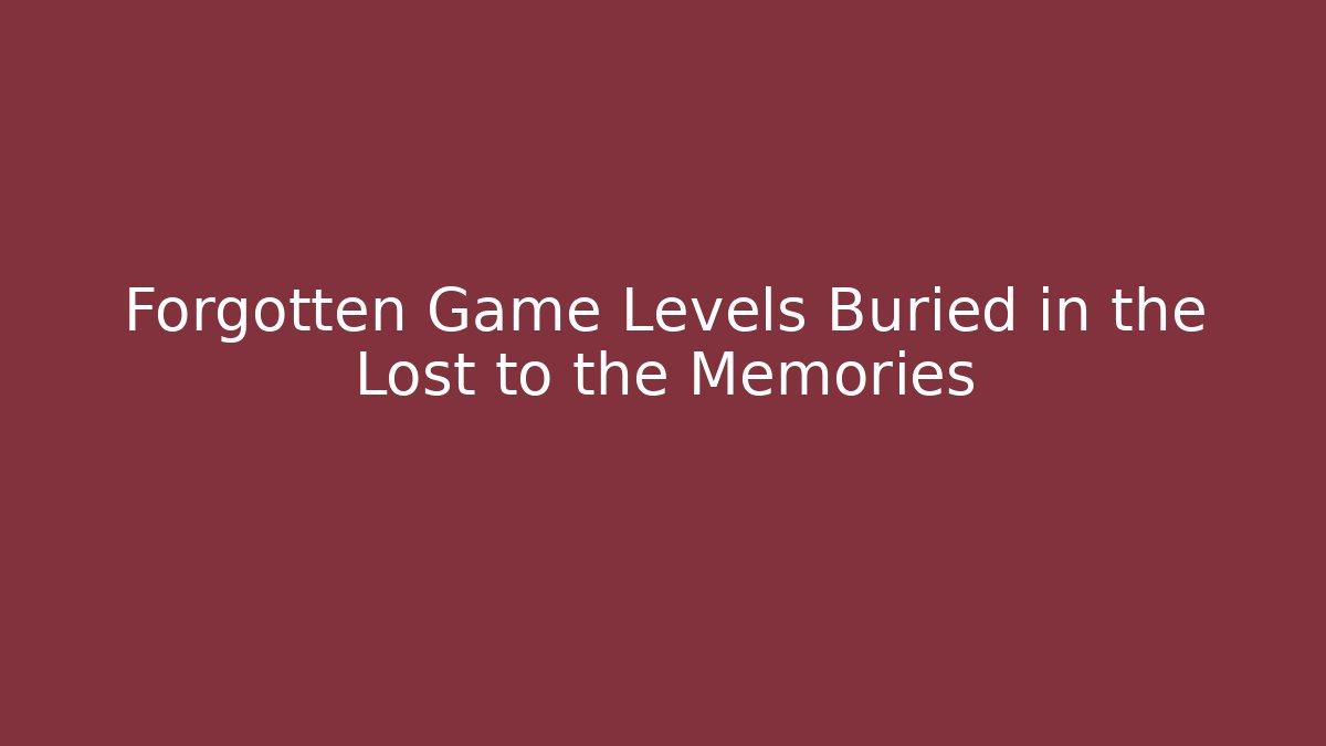 Forgotten Game Levels Buried in the Lost to the Memories