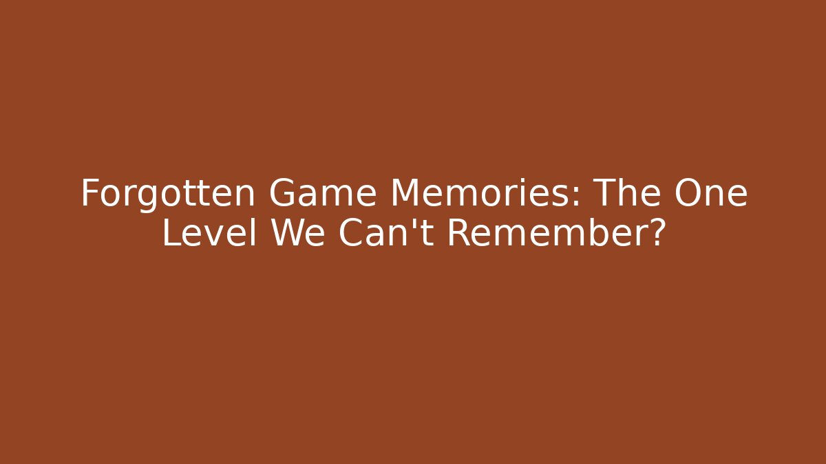 Forgotten Game Memories: The One Level We Can't Remember?