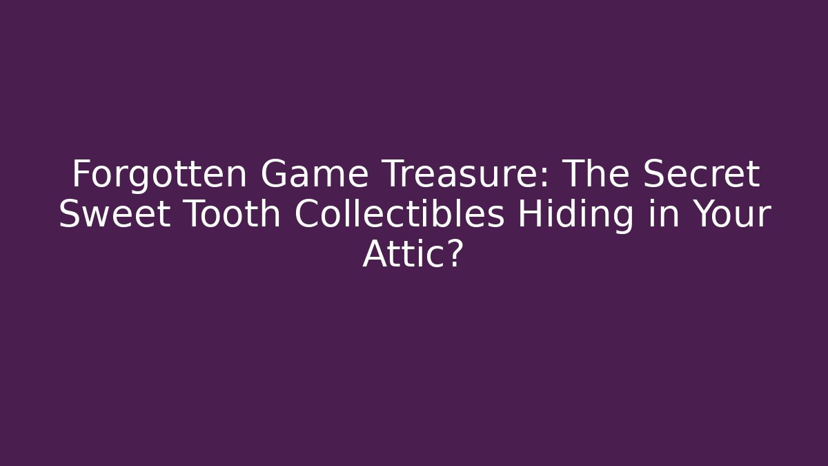 Forgotten Game Treasure: The Secret Sweet Tooth Collectibles Hiding in Your Attic?