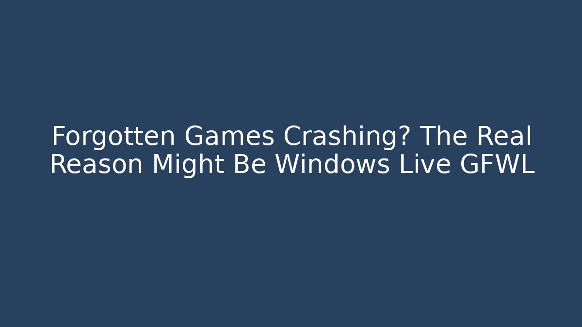 Forgotten Games Crashing? The Real Reason Might Be Windows Live GFWL