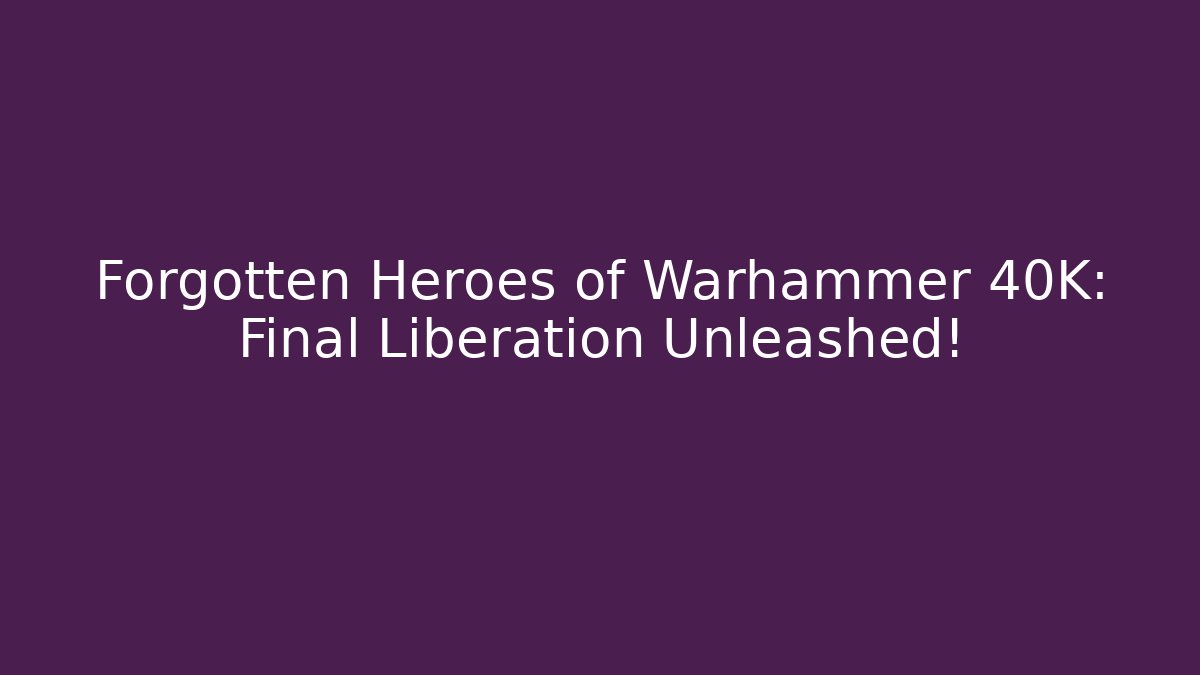 Forgotten Heroes of Warhammer 40K: Final Liberation Unleashed!