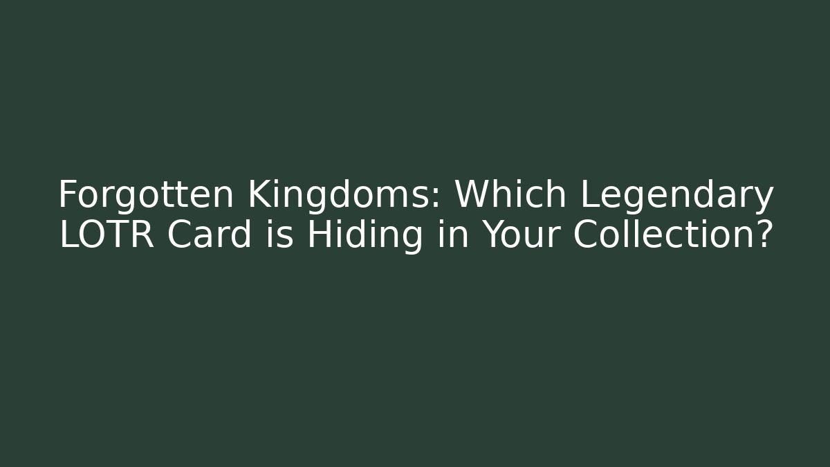 Forgotten Kingdoms: Which Legendary LOTR Card is Hiding in Your Collection?