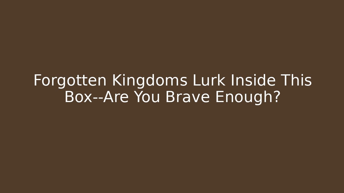Forgotten Kingdoms Lurk Inside This Box—Are You Brave Enough?