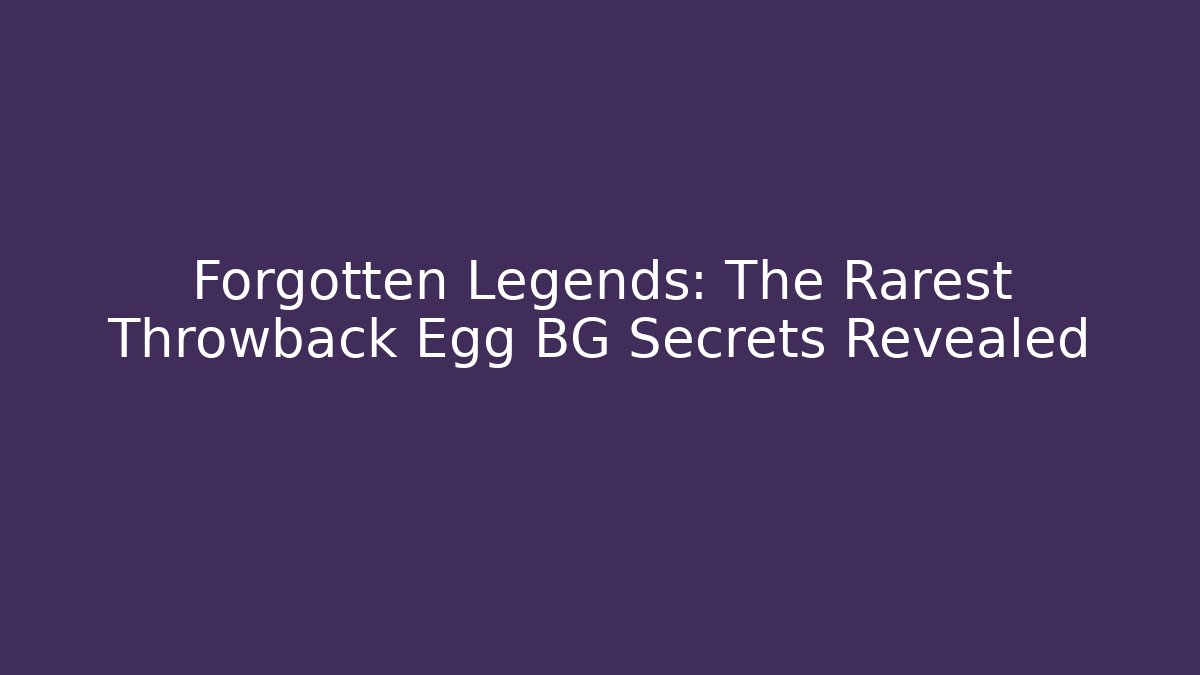 Forgotten Legends: The Rarest Throwback Egg BG Secrets Revealed
