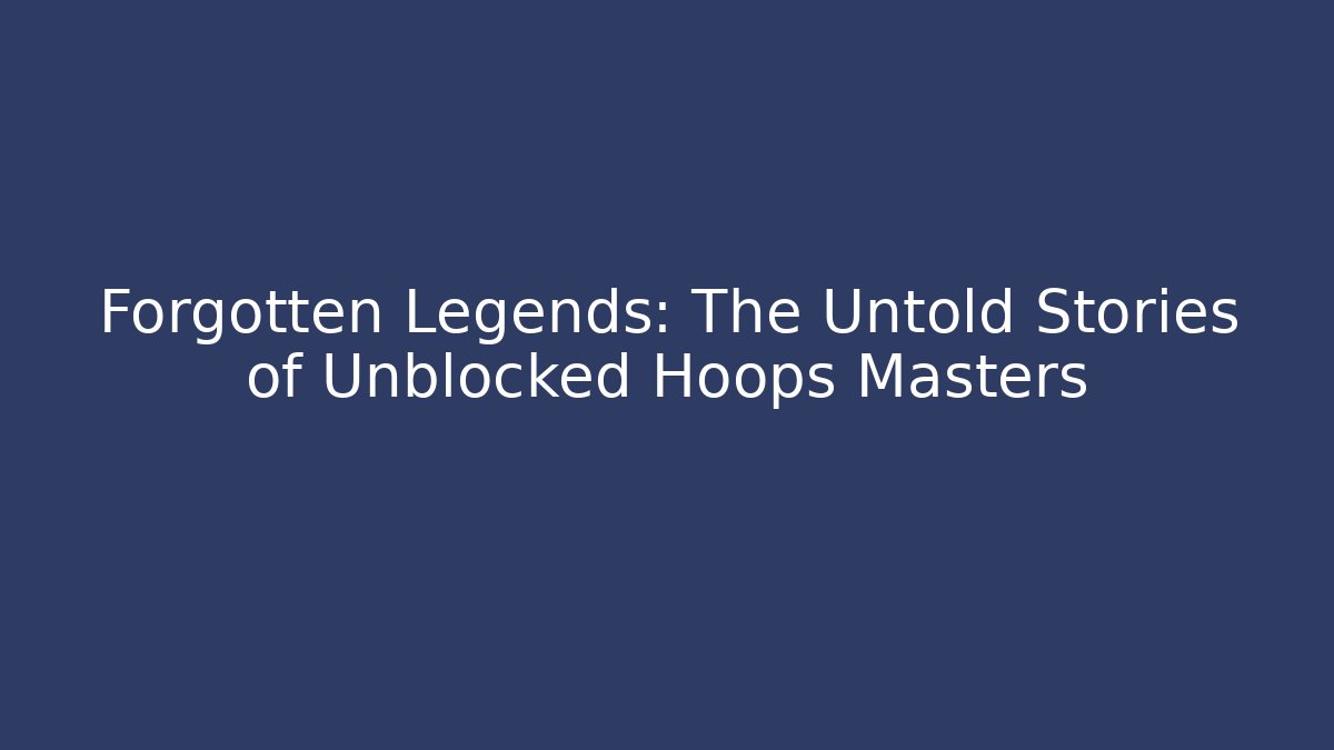 Forgotten Legends: The Untold Stories of Unblocked Hoops Masters