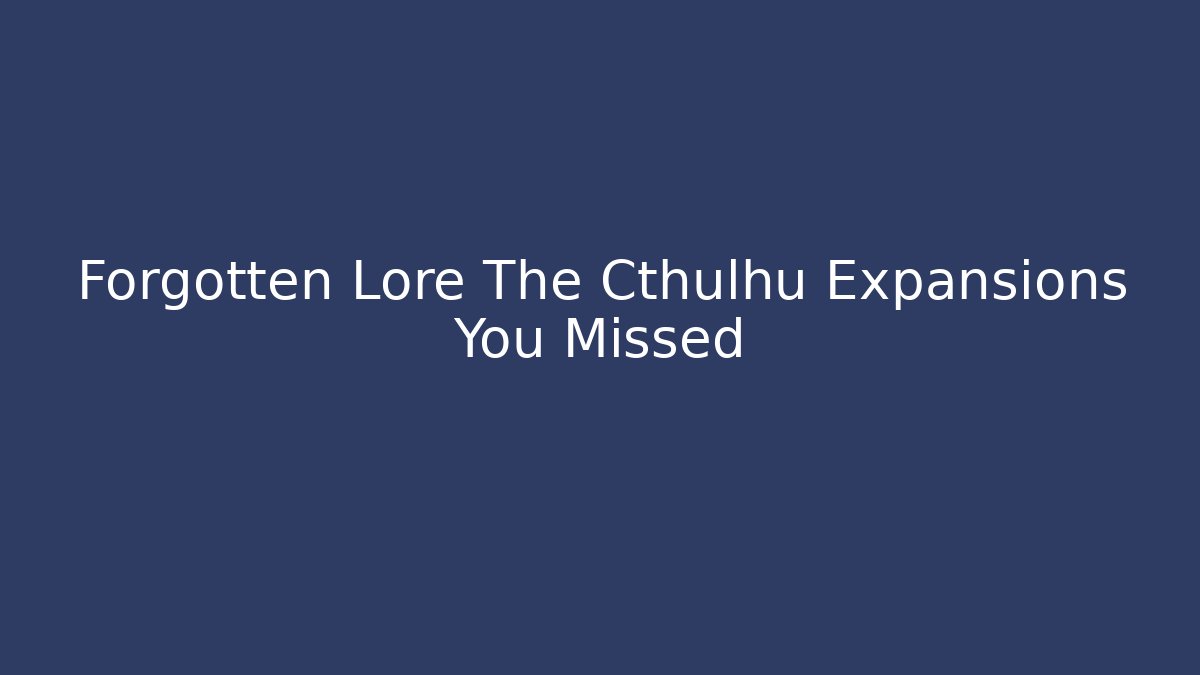 Forgotten Lore The Cthulhu Expansions You Missed