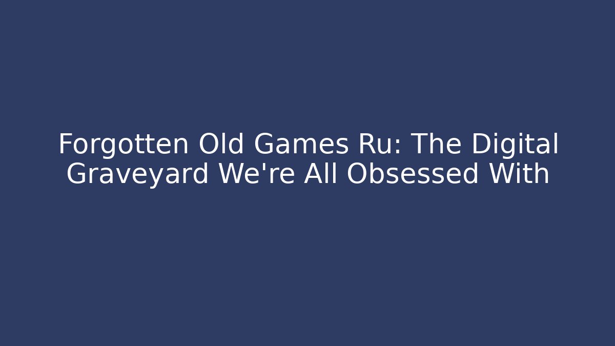 Forgotten Old Games Ru: The Digital Graveyard We're All Obsessed With