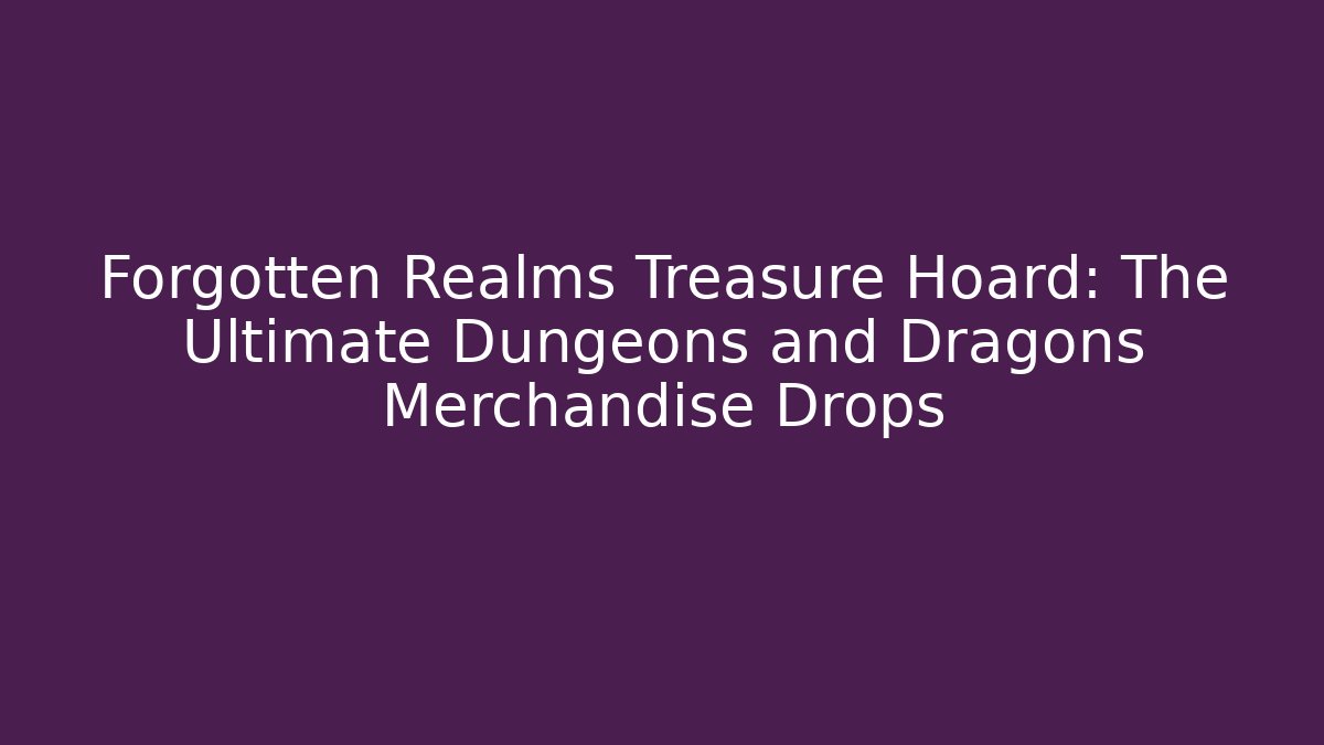 Forgotten Realms Treasure Hoard: The Ultimate Dungeons and Dragons Merchandise Drops