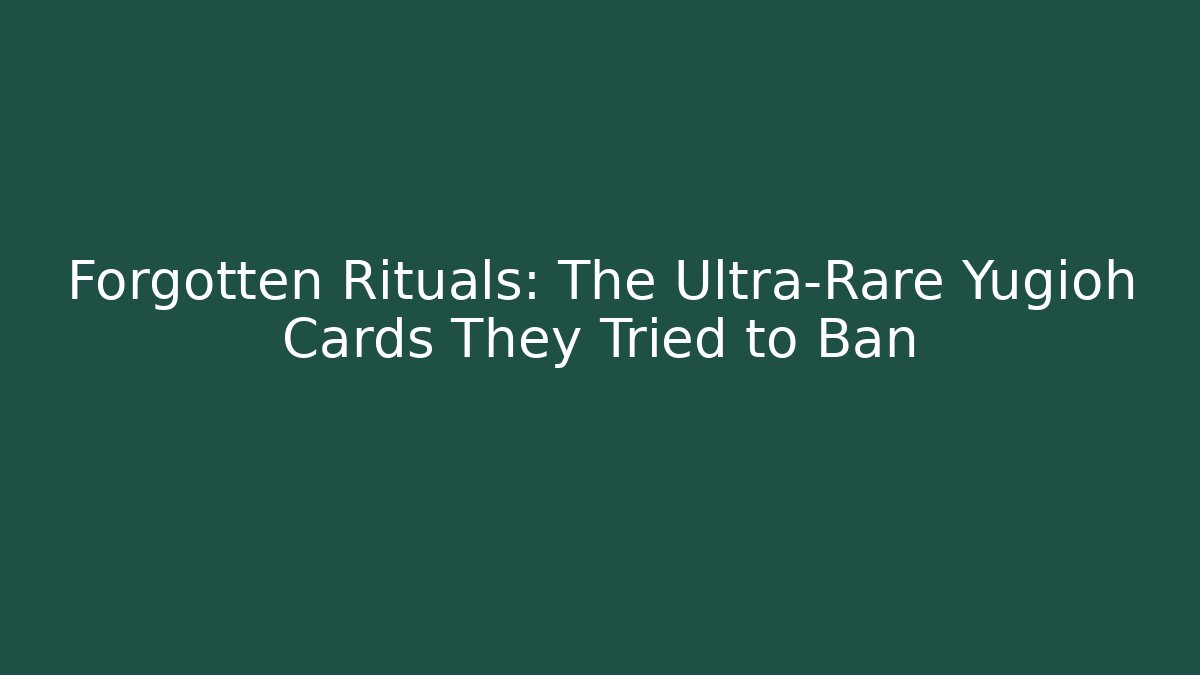 Forgotten Rituals: The Ultra-Rare Yugioh Cards They Tried to Ban