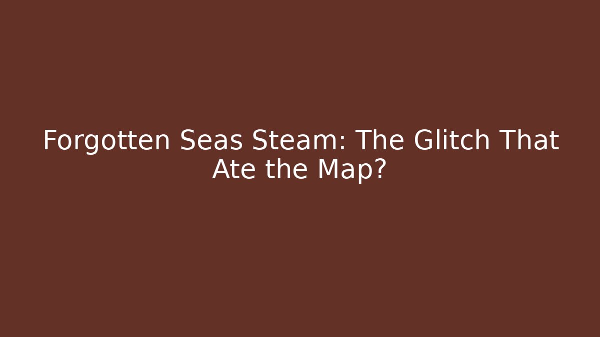 Forgotten Seas Steam: The Glitch That Ate the Map?