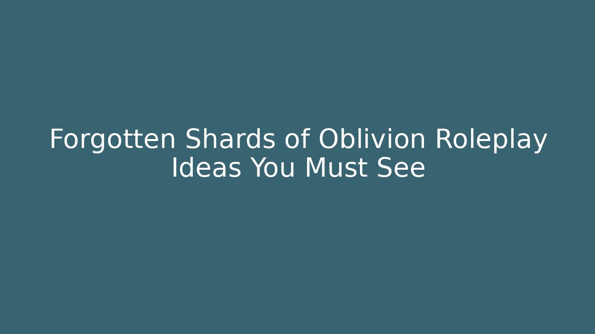 Forgotten Shards of Oblivion Roleplay Ideas You Must See