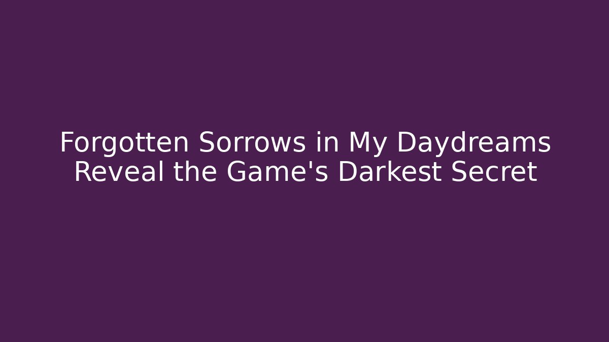 Forgotten Sorrows in My Daydreams Reveal the Game's Darkest Secret