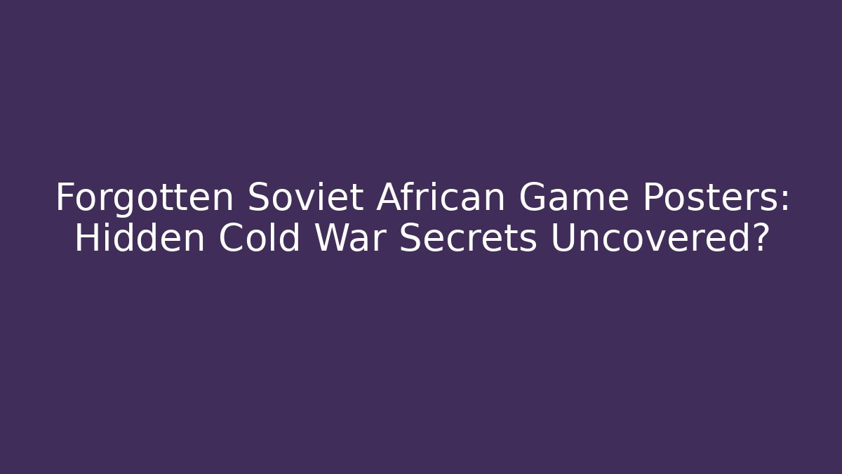 Forgotten Soviet African Game Posters: Hidden Cold War Secrets Uncovered?