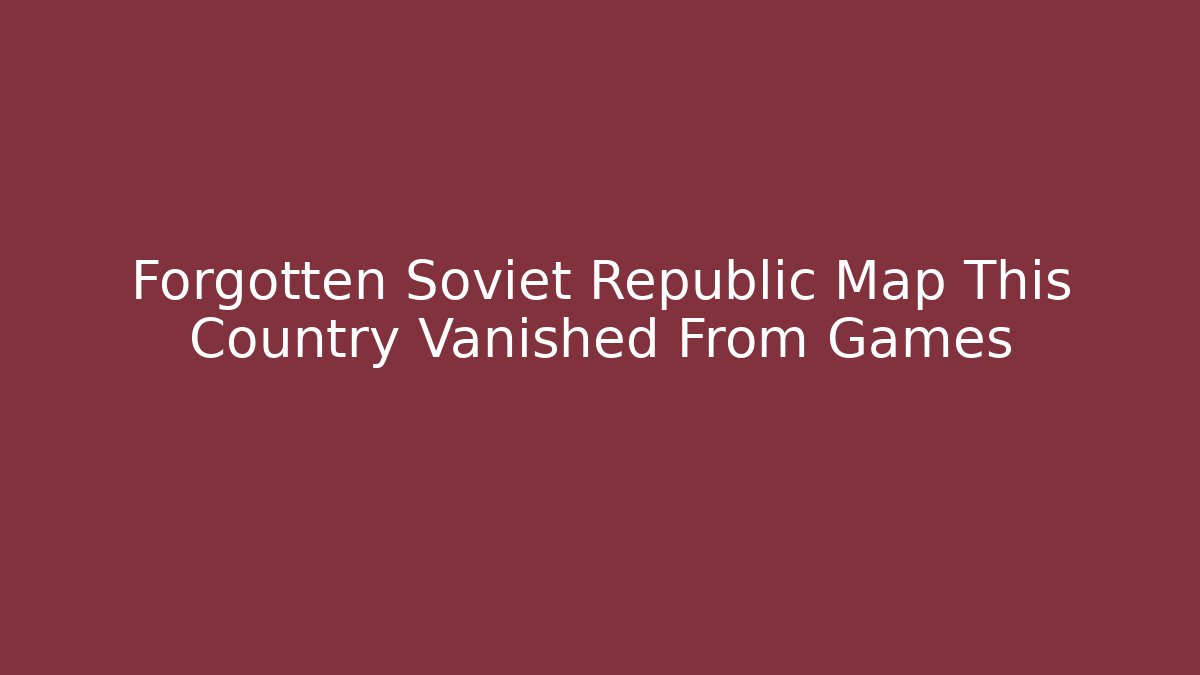 Forgotten Soviet Republic Map This Country Vanished From Games