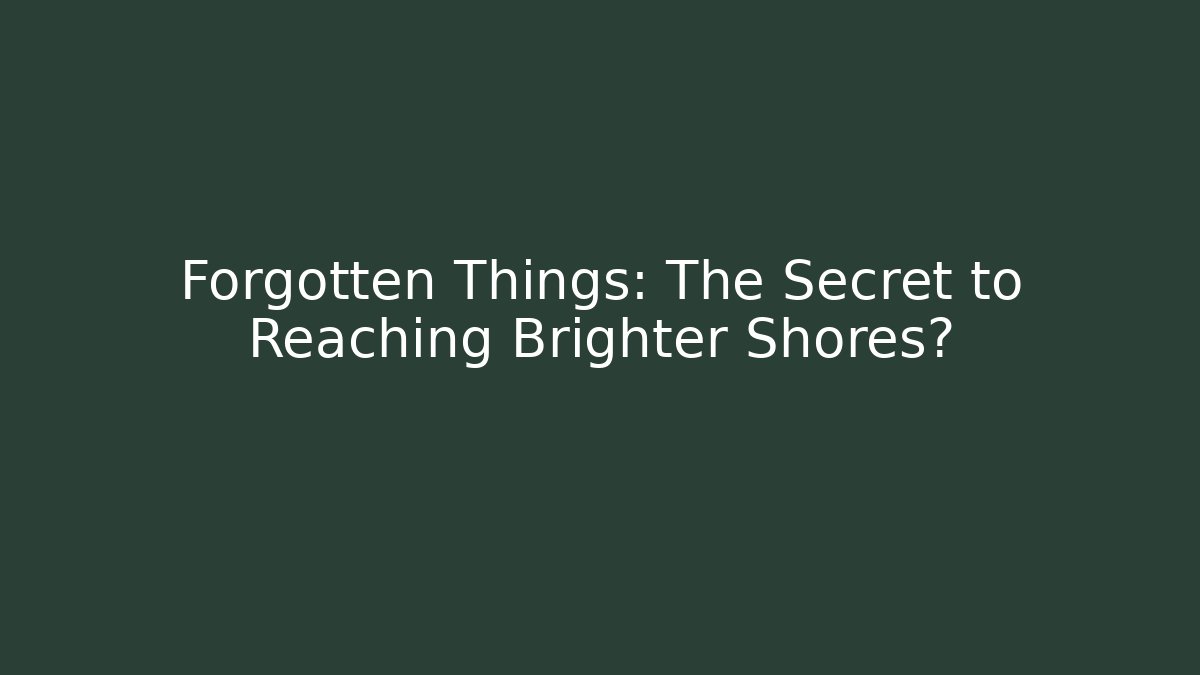 Forgotten Things: The Secret to Reaching Brighter Shores?