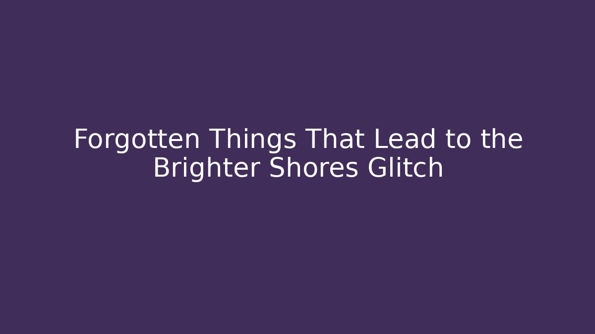 Forgotten Things That Lead to the Brighter Shores Glitch